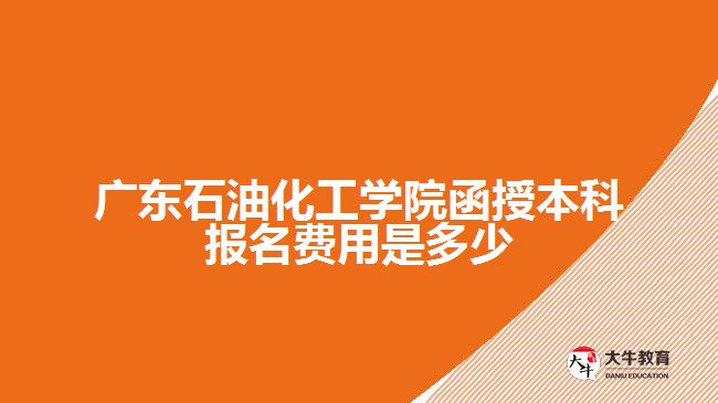 廣東石油化工學(xué)院函授本科報名費用是多少