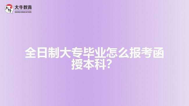 全日制大專(zhuān)畢業(yè)怎么報(bào)考函授本科？