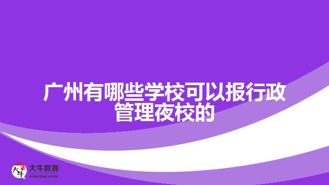 廣州有哪些學(xué)?？梢詧?bào)行政管理夜校的