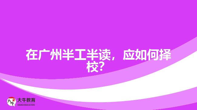 在廣州半工半讀，應(yīng)如何擇校？