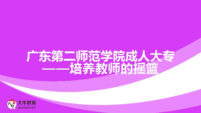 廣東第二師范學院成人大?！囵B(yǎng)教師的搖籃
