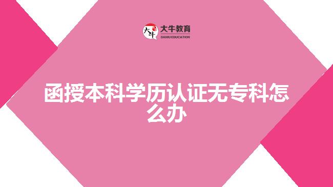 函授本科學(xué)歷認(rèn)證無?？圃趺崔k