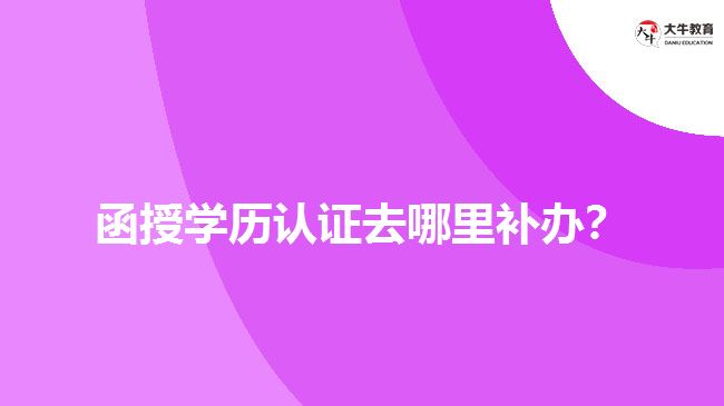 函授學(xué)歷認證去哪里補辦？