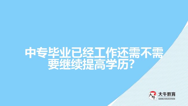 中專畢業(yè)已經(jīng)工作還需不需要繼續(xù)提高學歷？