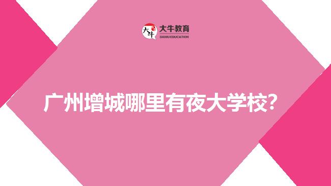 廣州增城哪里有夜大學(xué)校？