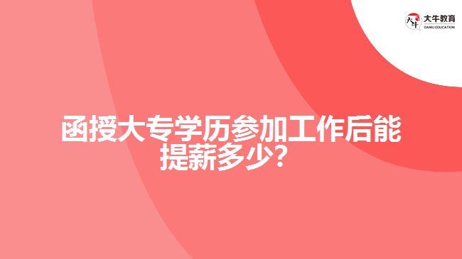 函授大專學(xué)歷參加工作后能提薪多少？
