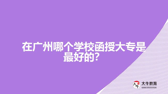 在廣州哪個(gè)學(xué)校函授大專(zhuān)是最好的？
