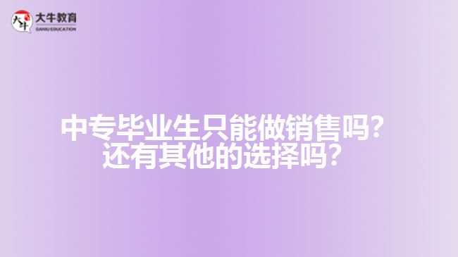 中專畢業(yè)生只能做銷售嗎？還有其他的選擇嗎？