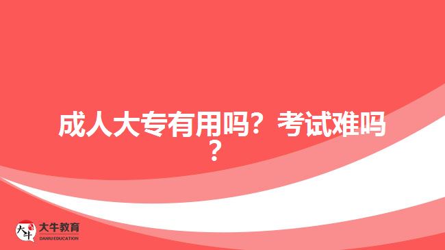 成人大專(zhuān)有用嗎？考試難嗎？