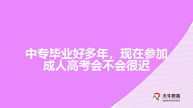 中專畢業(yè)好多年，現(xiàn)在參加成人高考會不會很遲？