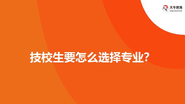 技校生要怎么選擇專業(yè)？