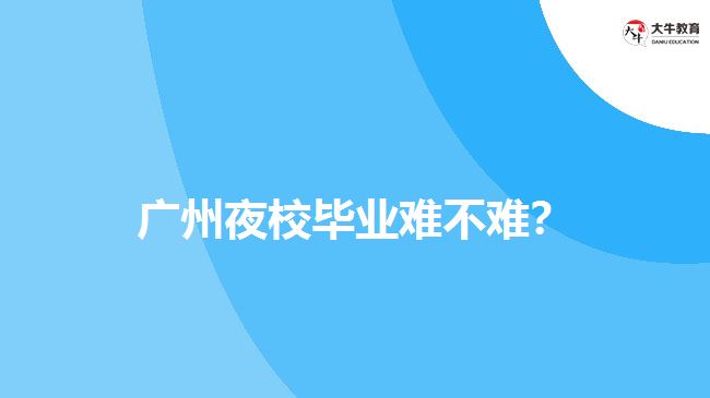 廣州夜校畢業(yè)難不難？