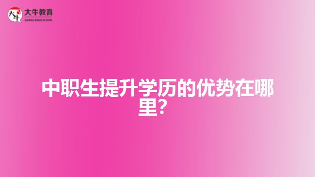 中職生提升學(xué)歷的優(yōu)勢在哪里？