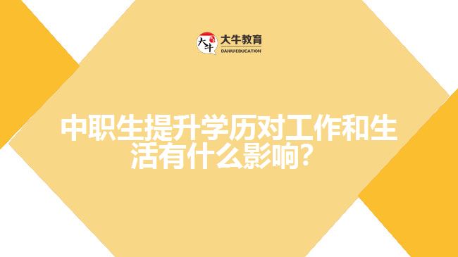 中職生提升學(xué)歷對工作和生活有什么影響？