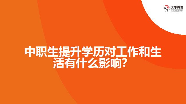 中職生提升學歷對工作和生活有什么影響？
