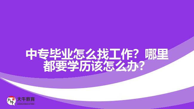 中專畢業(yè)怎么找工作？哪里都要學(xué)歷該怎么辦？