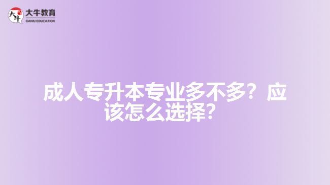 成人專升本專業(yè)多不多？應(yīng)該怎么選擇？
