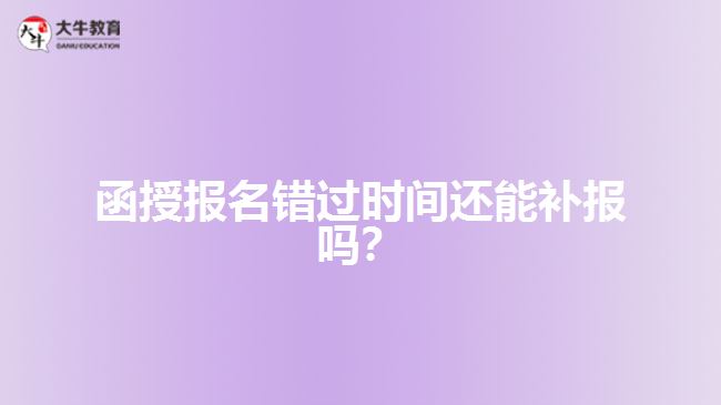 函授報(bào)名錯(cuò)過時(shí)間還能補(bǔ)報(bào)嗎？