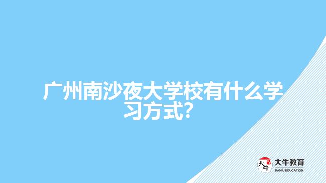 廣州南沙夜大學(xué)校有什么學(xué)習(xí)方式？