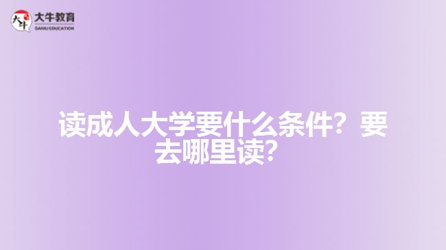 讀成人大學要什么條件？要去哪里讀？