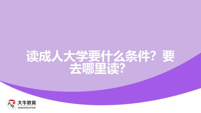 讀成人大學(xué)要什么條件？要去哪里讀？
