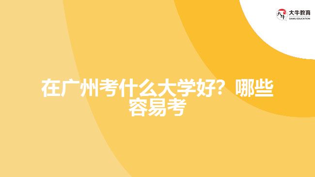 在廣州考什么大學好？哪些容易考？