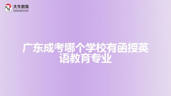 廣東成考哪個(gè)學(xué)校有函授英語教育專業(yè)？