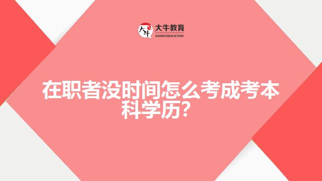 在職者沒(méi)時(shí)間怎么考成考本科學(xué)歷？