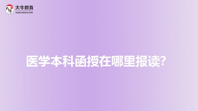 醫(yī)學(xué)本科函授在哪里報讀？