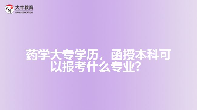 藥學大專學歷，函授本科可以報考什么專業(yè)？