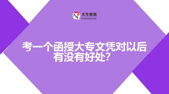 考一個函授大專文憑對以后有沒有好處？