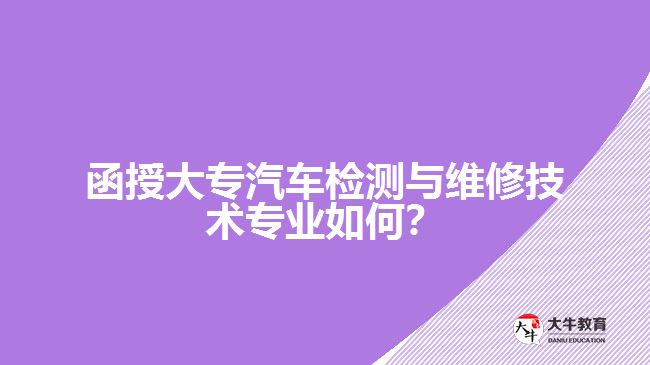 函授大專汽車檢測與維修技術(shù)專業(yè)如何？