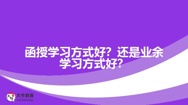 函授學(xué)習(xí)方式好？還是業(yè)余學(xué)習(xí)方式好？