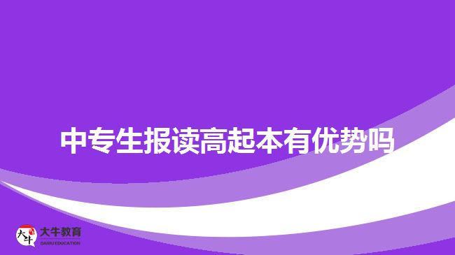 中專生報(bào)讀高起本有優(yōu)勢嗎？
