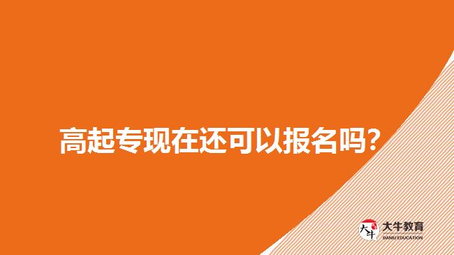 高起專現(xiàn)在還可以報名嗎？