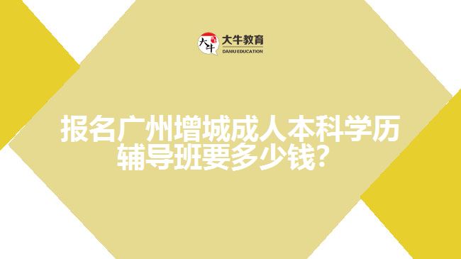 報名廣州增城成人本科學(xué)歷輔導(dǎo)班要多少錢？