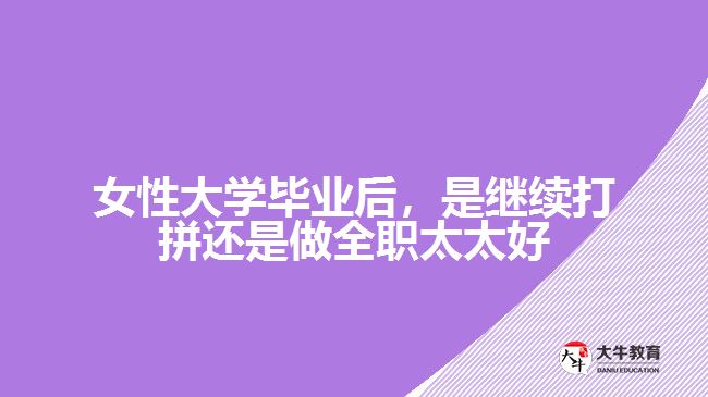 女性大學(xué)畢業(yè)后，是繼續(xù)打拼還是做全職太太好
