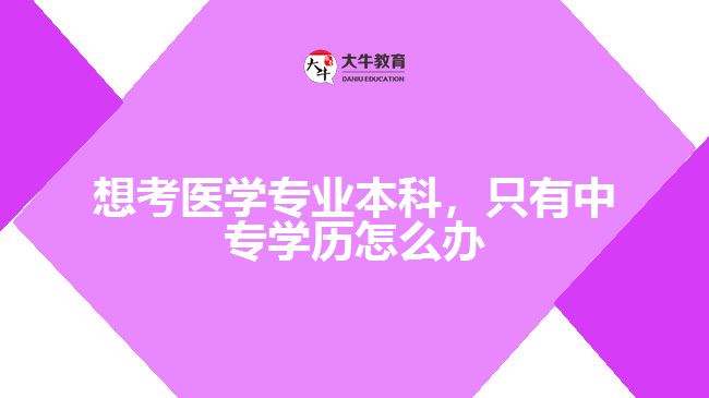 想考醫(yī)學(xué)專(zhuān)業(yè)本科，只有中專(zhuān)學(xué)歷怎么辦