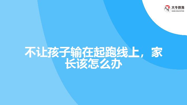 不讓孩子輸在起跑線上，家長該怎么辦
