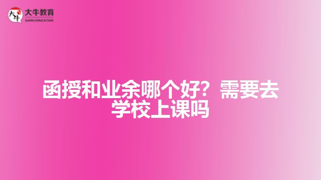 函授和業(yè)余哪個好？需要去學(xué)校上課嗎