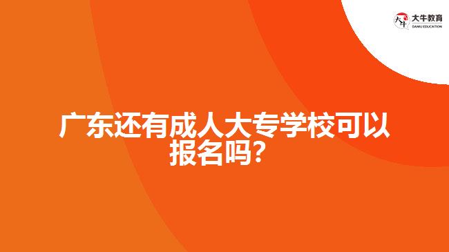 廣東還有成人大專學校可以報名嗎？