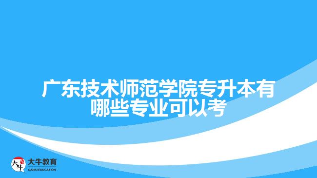 廣東技術(shù)師范學(xué)院專升本有哪些專業(yè)可以考