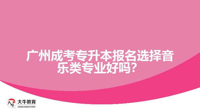 廣州成考專升本報(bào)名選擇音樂類專業(yè)好嗎？