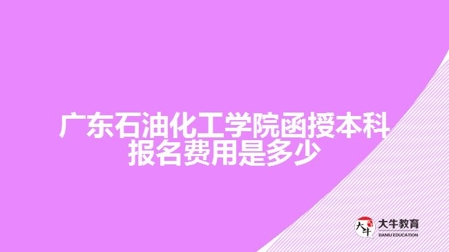 廣東石油化工學(xué)院函授本科報(bào)名費(fèi)用
