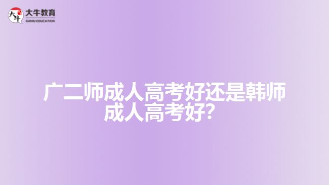 廣二師成人高考好還是韓師成人高考好？