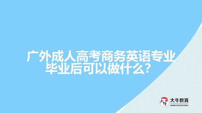 廣外成人高考商務(wù)英語專業(yè)畢業(yè)后可以做什么？
