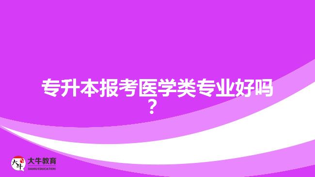 專升本報考醫(yī)學(xué)類專業(yè)好嗎？