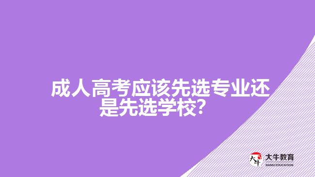  成人高考應(yīng)該先選專業(yè)還是先選學(xué)校？