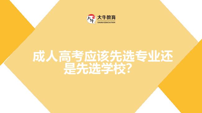 成人高考應(yīng)該先選專(zhuān)業(yè)還是先選學(xué)校？