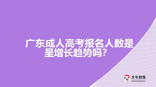  廣東成人高考報名人數(shù)是呈增長趨勢嗎？